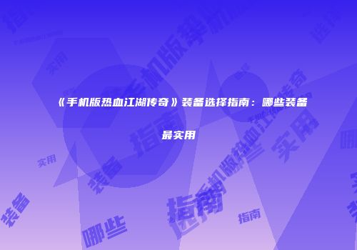 《手机版热血江湖传奇》装备选择指南：哪些装备最实用