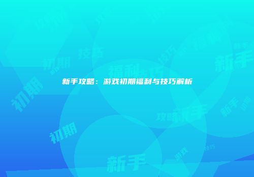 新手攻略：游戏初期福利与技巧解析