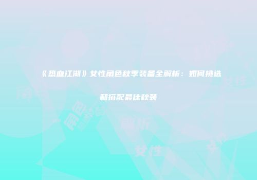 《热血江湖》女性角色秋季装备全解析：如何挑选和搭配最佳秋装