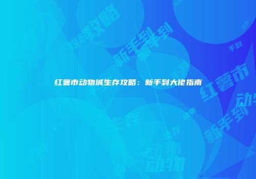 红薯市动物城生存攻略：新手到大佬指南