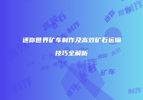 迷你世界矿车制作及高效矿石运输技巧全解析