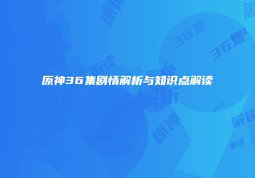 原神36集剧情解析与知识点解读