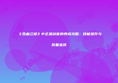 《热血江湖》中正派剑客的养成攻略:技能提升与装备选择