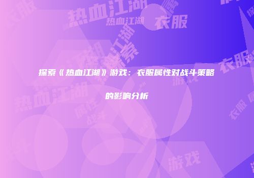 探索《热血江湖》游戏：衣服属性对战斗策略的影响分析