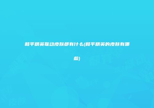 和平精英联动皮肤都有什么(和平精英的皮肤有哪些)