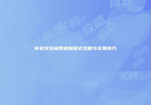 穿越火线极限逃脱模式攻略与实用技巧