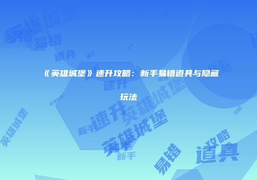 《英雄城堡》速升攻略：新手易错道具与隐藏玩法