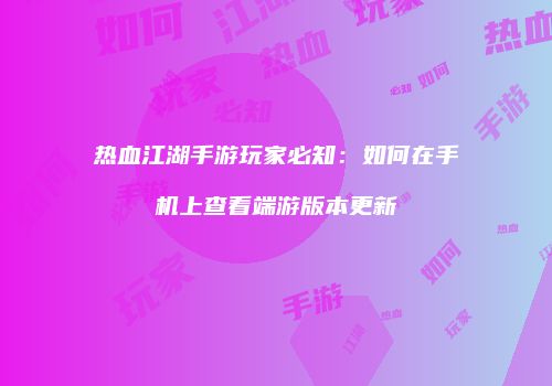热血江湖手游玩家必知：如何在手机上查看端游版本更新