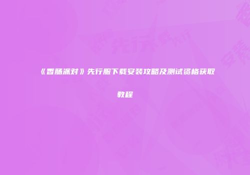 《香肠派对》先行服下载安装攻略及测试资格获取教程