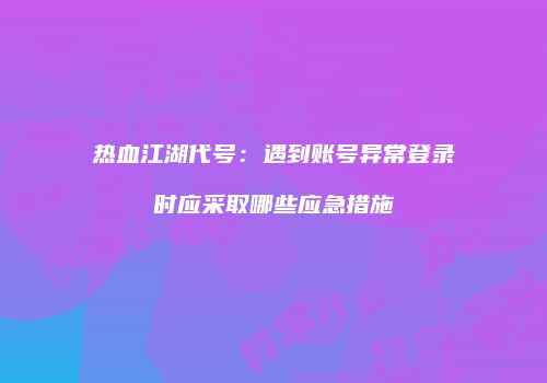 热血江湖代号：遇到账号异常登录时应采取哪些应急措施