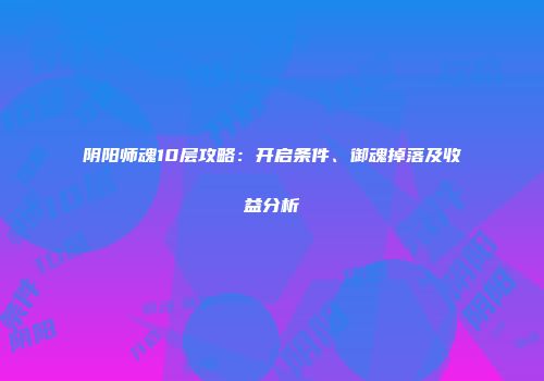 阴阳师魂10层攻略：开启条件、御魂掉落及收益分析