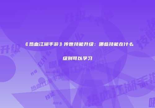 《热血江湖手游》传世技能升级：哪些技能在什么级别可以学习