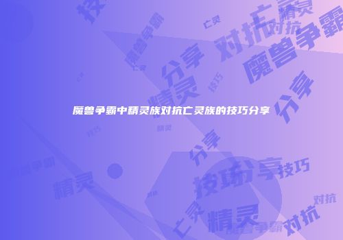 魔兽争霸中精灵族对抗亡灵族的技巧分享