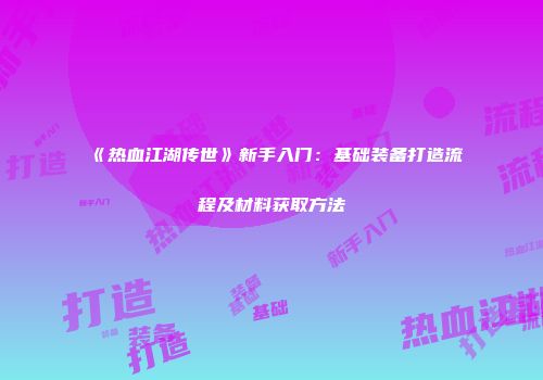 《热血江湖传世》新手入门:基础装备打造流程及材料获取方法