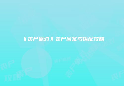 《丧尸派对》丧尸图鉴与搭配攻略