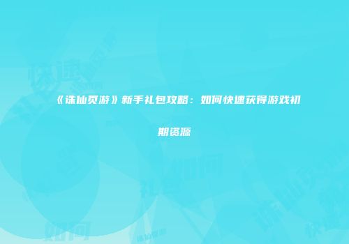 《诛仙页游》新手礼包攻略：如何快速获得游戏初期资源