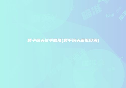 和平精英反手瞄准(和平精英瞄准设置)