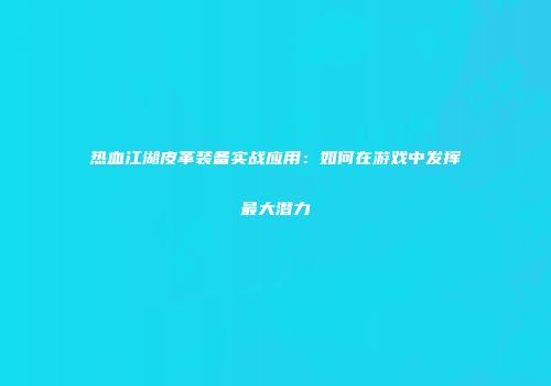 热血江湖皮革装备实战应用：如何在游戏中发挥最大潜力