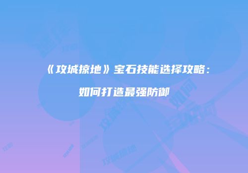 《攻城掠地》宝石技能选择攻略：如何打造最强防御