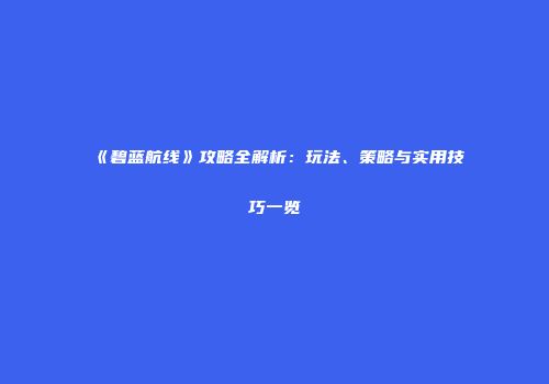 《碧蓝航线》攻略全解析：玩法、策略与实用技巧一览