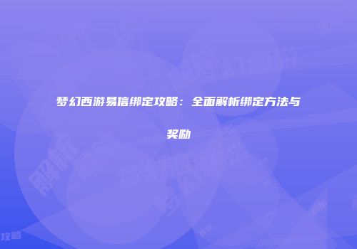梦幻西游易信绑定攻略：全面解析绑定方法与奖励