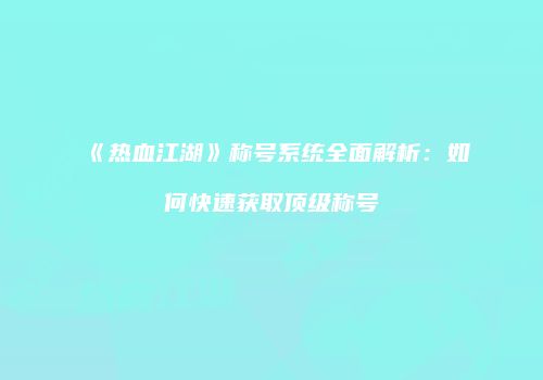 《热血江湖》称号系统全面解析：如何快速获取顶级称号