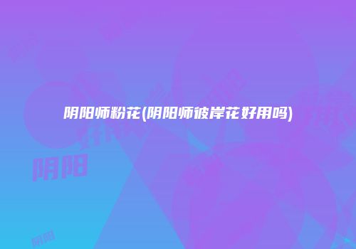 阴阳师粉花(阴阳师彼岸花好用吗)