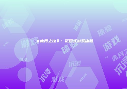 《赤月之蚀》：沉浸式游戏体验