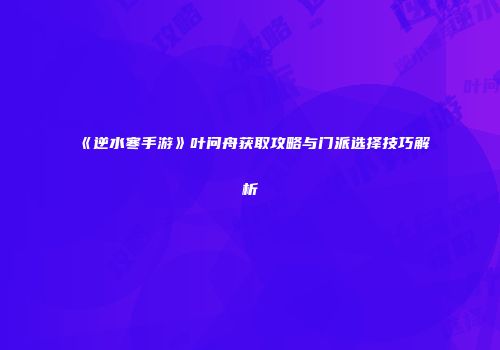 《逆水寒手游》叶问舟获取攻略与门派选择技巧解析