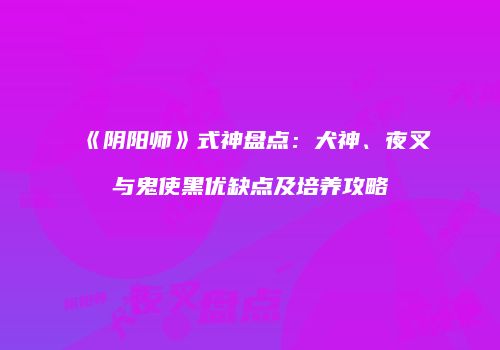 《阴阳师》式神盘点：犬神、夜叉与鬼使黑优缺点及培养攻略