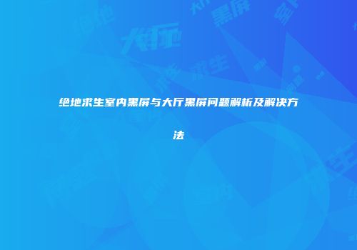 绝地求生室内黑屏与大厅黑屏问题解析及解决方法