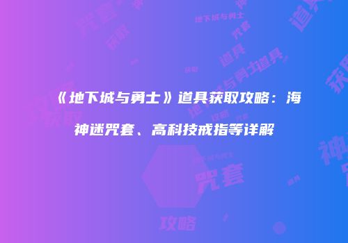 《地下城与勇士》道具获取攻略：海神迷咒套、高科技戒指等详解