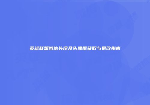 英雄联盟微信头像及头像框获取与更改指南
