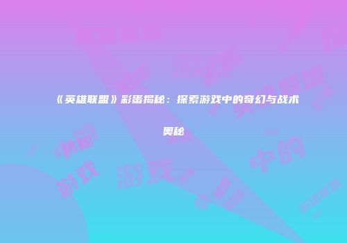 《英雄联盟》彩蛋揭秘：探索游戏中的奇幻与战术奥秘