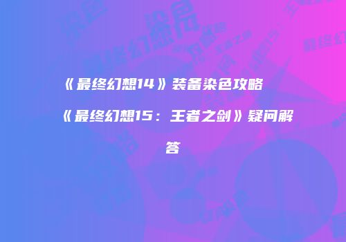 《最终幻想14》装备染色攻略及《最终幻想15：王者之剑》疑问解答