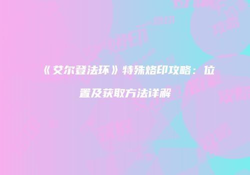 《艾尔登法环》特殊烙印攻略：位置及获取方法详解