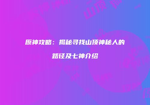 原神攻略：揭秘寻找山顶神秘人的路径及七神介绍