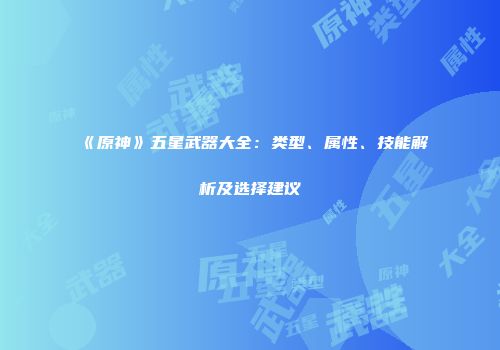 《原神》五星武器大全：类型、属性、技能解析及选择建议