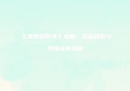 《波西亚时光》攻略：资源获取与特殊道具指南