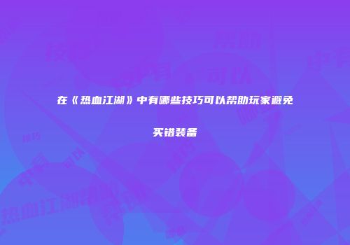 在《热血江湖》中有哪些技巧可以帮助玩家避免买错装备