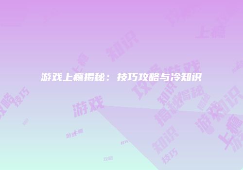 游戏上瘾揭秘：技巧攻略与冷知识