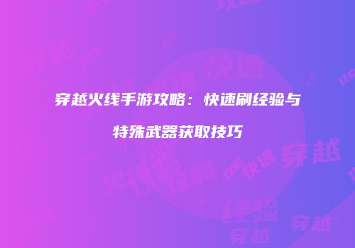 穿越火线手游攻略：快速刷经验与特殊武器获取技巧