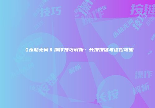 《永劫无间》操作技巧解析：长按按键与连招攻略