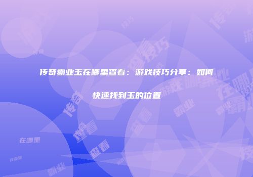 传奇霸业玉在哪里查看：游戏技巧分享：如何快速找到玉的位置