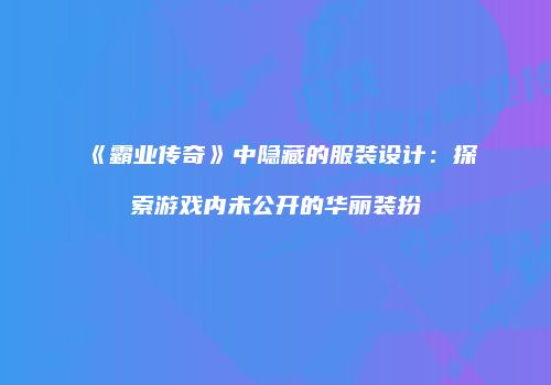 《霸业传奇》中隐藏的服装设计：探索游戏内未公开的华丽装扮