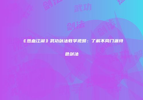 《热血江湖》武功剑法教学视频：了解不同门派特色剑法