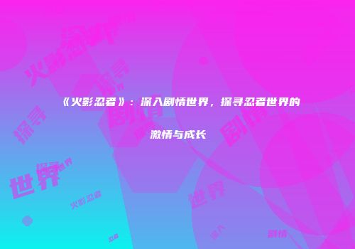 《火影忍者》：深入剧情世界，探寻忍者世界的激情与成长