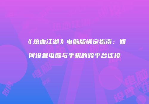 《热血江湖》电脑版绑定指南：如何设置电脑与手机的跨平台连接