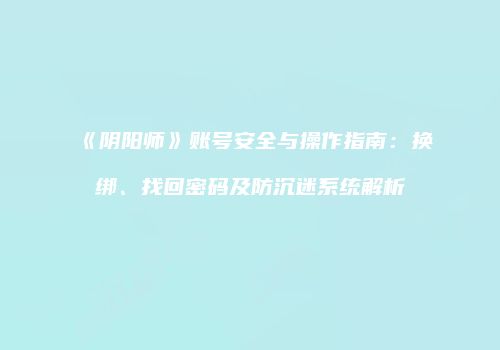 《阴阳师》账号安全与操作指南：换绑、找回密码及防沉迷系统解析