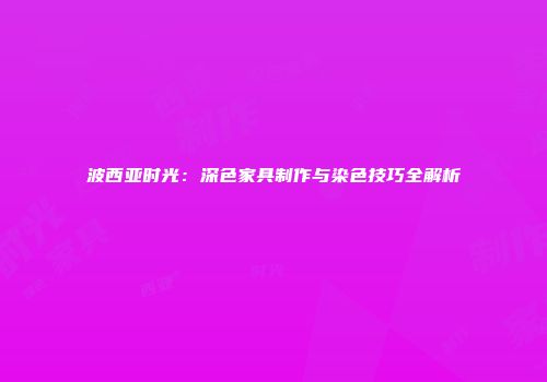 波西亚时光：深色家具制作与染色技巧全解析